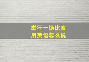 举行一场比赛 用英语怎么说